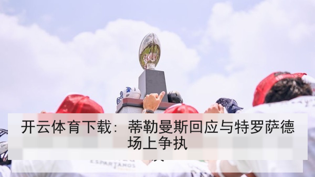 开云体育下载: 蒂勒曼斯回应与特罗萨德场上争执