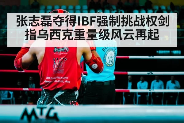 张志磊夺得IBF强制挑战权剑指乌西克重量级风云再起
