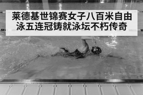 莱德基世锦赛女子八百米自由泳五连冠铸就泳坛不朽传奇