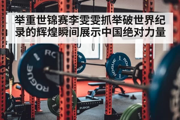 举重世锦赛李雯雯抓举破世界纪录的辉煌瞬间展示中国绝对力量