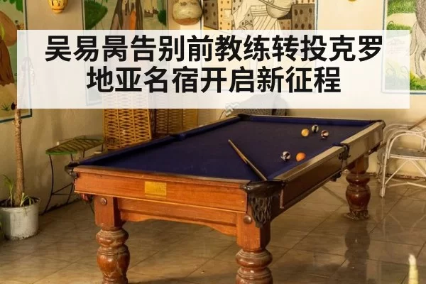 吴易昺告别前教练转投克罗地亚名宿开启新征程