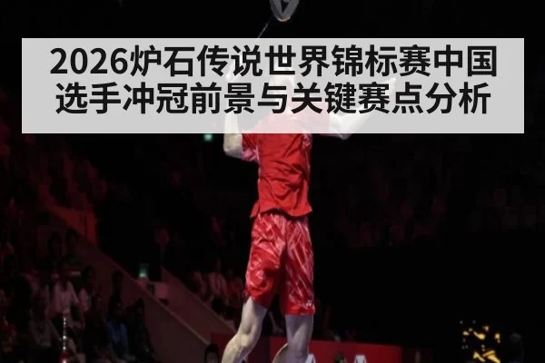 2026炉石传说世界锦标赛中国选手冲冠前景与关键赛点分析